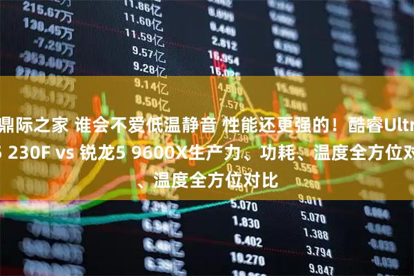 鼎际之家 谁会不爱低温静音 性能还更强的！酷睿Ultra 5 230F vs 锐龙5 9600X生产力、功耗、温度全方位对比