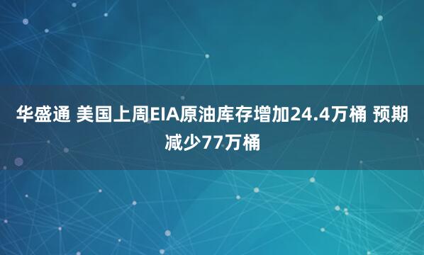 华盛通 美国上周EIA原油库存增加24.4万桶 预期减少77万桶