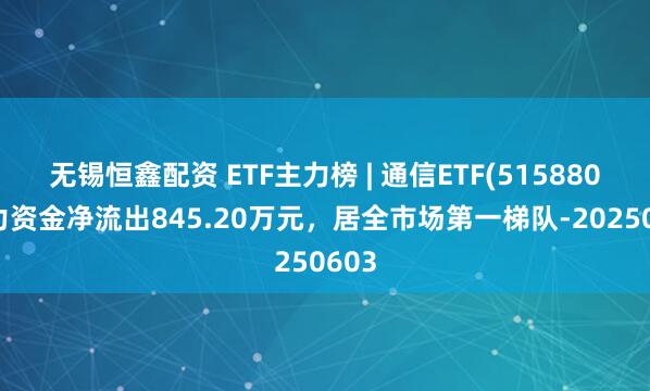 无锡恒鑫配资 ETF主力榜 | 通信ETF(515880)主力资金净流出845.20万元，居全市场第一梯队-20250603