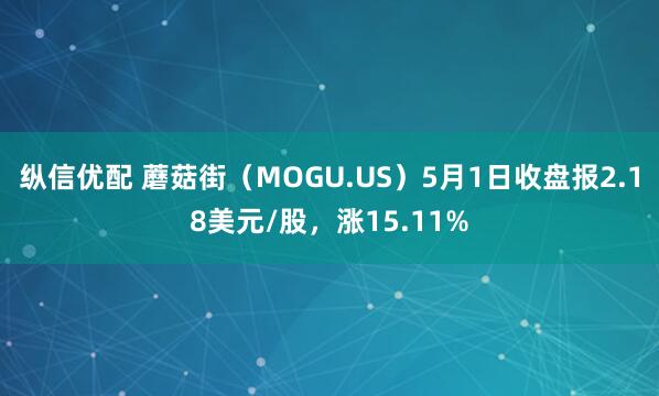 纵信优配 蘑菇街（MOGU.US）5月1日收盘报2.18美元/股，涨15.11%