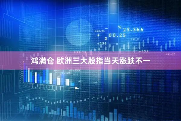 鸿满仓 欧洲三大股指当天涨跌不一
