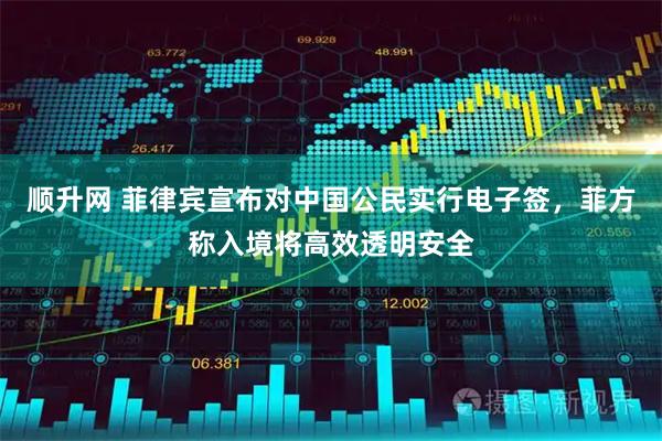 顺升网 菲律宾宣布对中国公民实行电子签，菲方称入境将高效透明安全