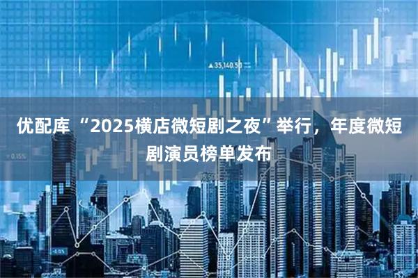 优配库 “2025横店微短剧之夜”举行，年度微短剧演员榜单发布