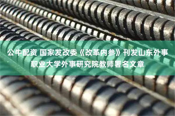 公牛配资 国家发改委《改革内参》刊发山东外事职业大学外事研究院教师署名文章