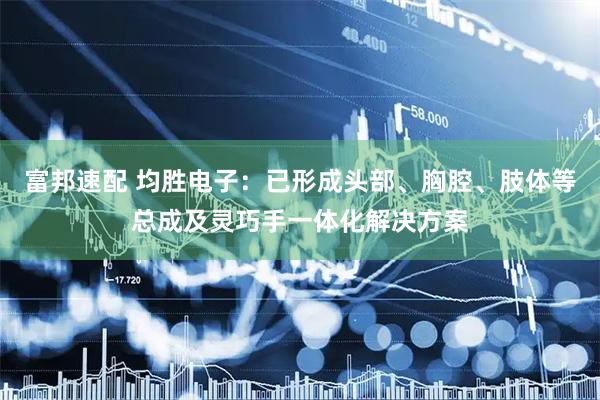 富邦速配 均胜电子：已形成头部、胸腔、肢体等总成及灵巧手一体化解决方案