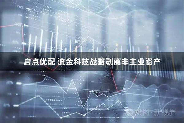 启点优配 流金科技战略剥离非主业资产