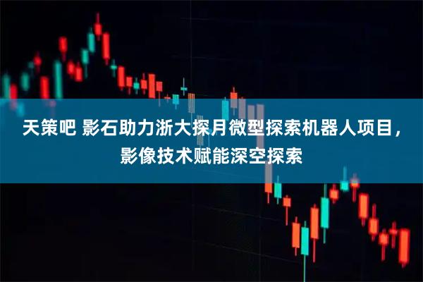 天策吧 影石助力浙大探月微型探索机器人项目，影像技术赋能深空探索