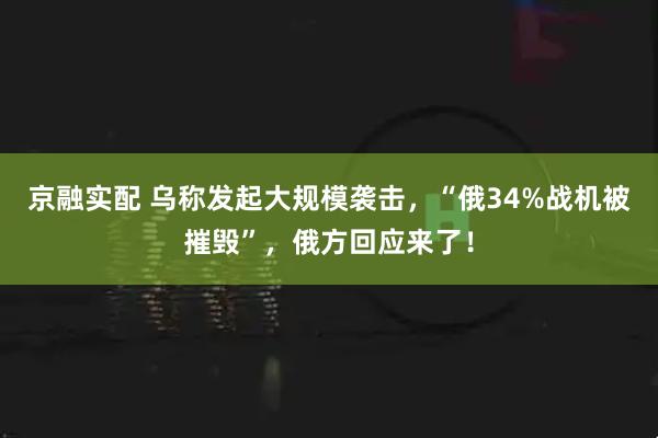 京融实配 乌称发起大规模袭击，“俄34%战机被摧毁”，俄方回应来了！