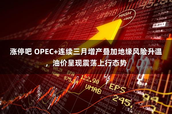 涨停吧 OPEC+连续三月增产叠加地缘风险升温，油价呈现震荡上行态势