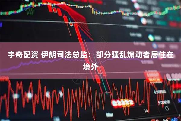 宇奇配资 伊朗司法总监：部分骚乱煽动者居住在境外