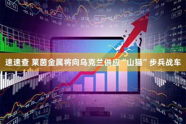 速速查 莱茵金属将向乌克兰供应“山猫”步兵战车