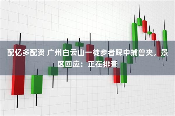 配亿多配资 广州白云山一徒步者踩中捕兽夹，景区回应：正在排查
