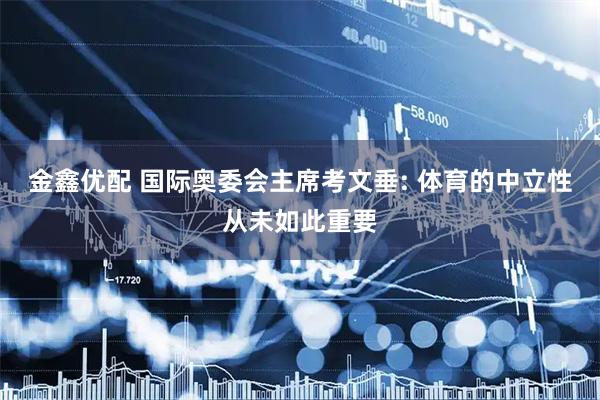 金鑫优配 国际奥委会主席考文垂: 体育的中立性从未如此重要