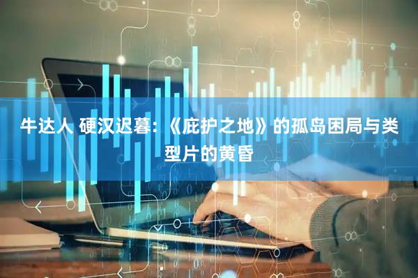 牛达人 硬汉迟暮: 《庇护之地》的孤岛困局与类型片的黄昏