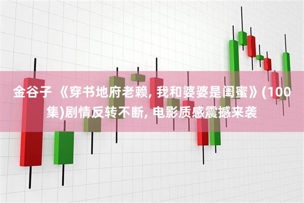 金谷子 《穿书地府老赖, 我和婆婆是闺蜜》(100集)剧情反转不断, 电影质感震撼来袭