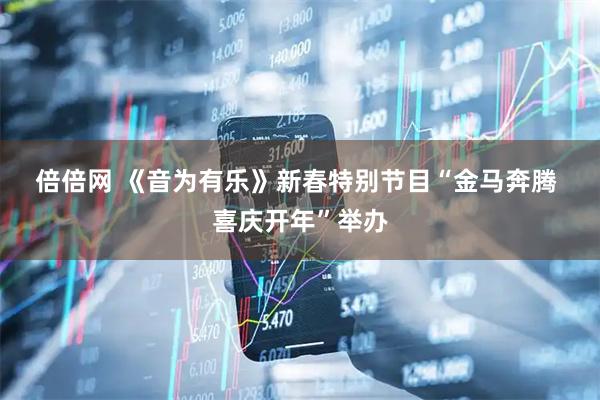 倍倍网 《音为有乐》新春特别节目“金马奔腾 喜庆开年”举办