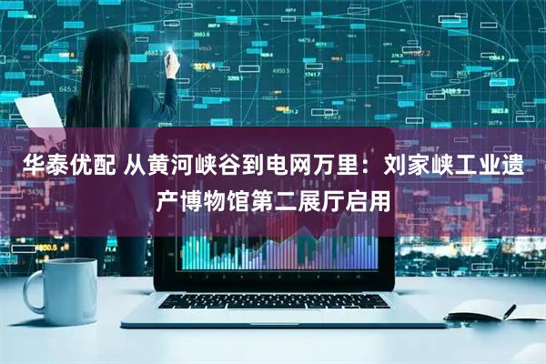 华泰优配 从黄河峡谷到电网万里：刘家峡工业遗产博物馆第二展厅启用