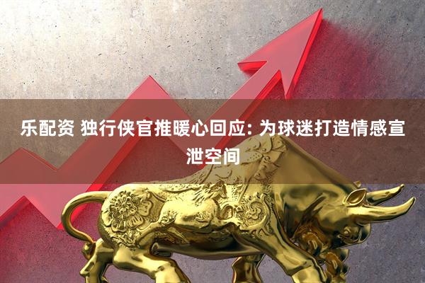 乐配资 独行侠官推暖心回应: 为球迷打造情感宣泄空间