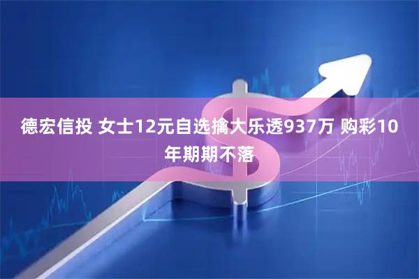 德宏信投 女士12元自选擒大乐透937万 购彩10年期期不落