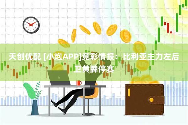 天创优配 [小炮APP]竞彩情报：比利亚主力左后卫黄牌停赛