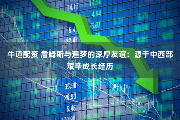 牛道配资 詹姆斯与追梦的深厚友谊：源于中西部艰辛成长经历