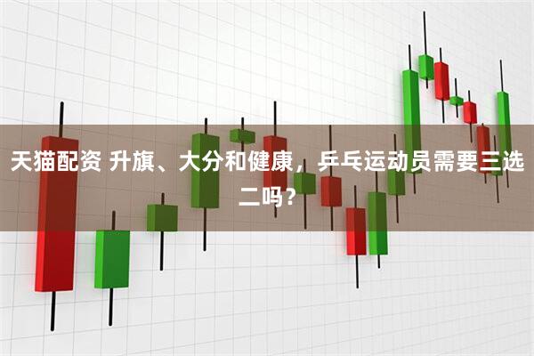天猫配资 升旗、大分和健康，乒乓运动员需要三选二吗？