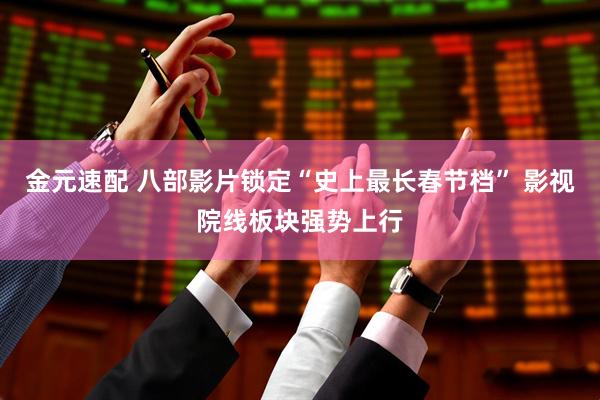 金元速配 八部影片锁定“史上最长春节档” 影视院线板块强势上行