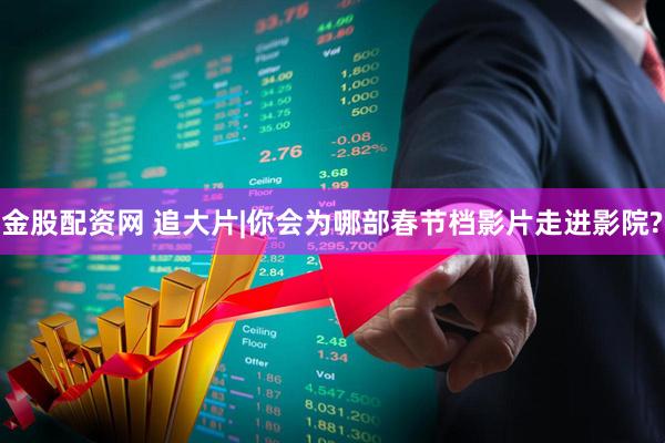 金股配资网 追大片|你会为哪部春节档影片走进影院?