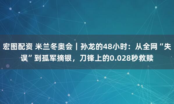 宏图配资 米兰冬奥会｜孙龙的48小时：从全网“失误”到孤军摘银，刀锋上的0.028秒救赎