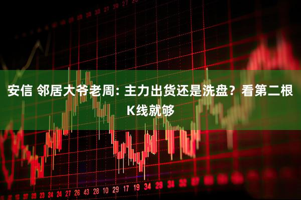 安信 邻居大爷老周: 主力出货还是洗盘？看第二根K线就够