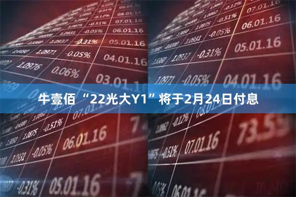 牛壹佰 “22光大Y1”将于2月24日付息