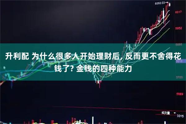 升利配 为什么很多人开始理财后, 反而更不舍得花钱了? 金钱的四种能力