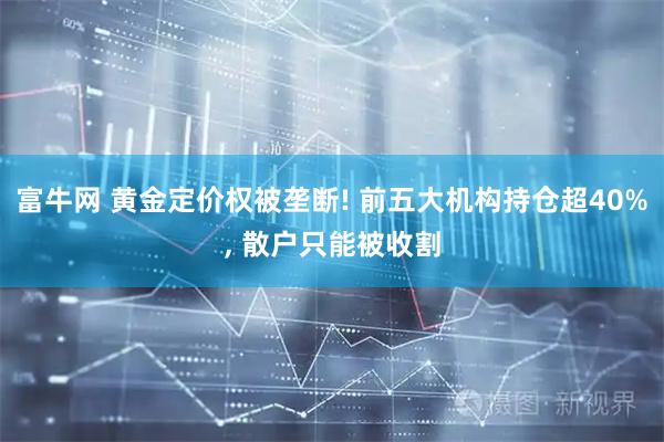 富牛网 黄金定价权被垄断! 前五大机构持仓超40%, 散户只能被收割