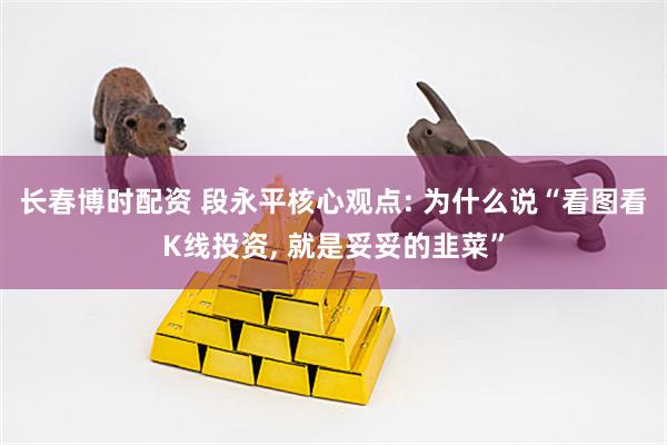 长春博时配资 段永平核心观点: 为什么说“看图看K线投资, 就是妥妥的韭菜”