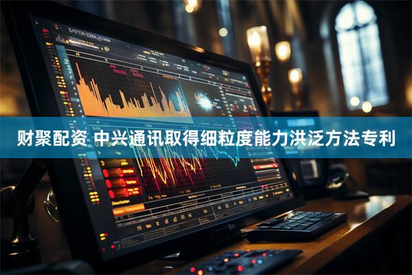 财聚配资 中兴通讯取得细粒度能力洪泛方法专利