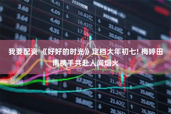 我要配资 《好好的时光》定档大年初七! 梅婷田雨携手共赴人间烟火