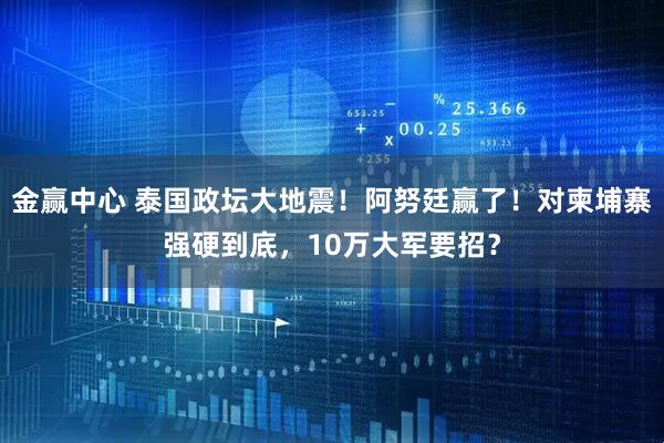 金赢中心 泰国政坛大地震！阿努廷赢了！对柬埔寨强硬到底，10万大军要招？
