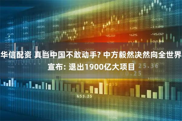 华信配资 真当中国不敢动手? 中方毅然决然向全世界宣布: 退出1900亿大项目
