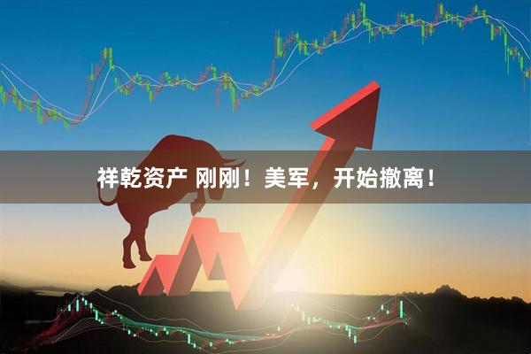 祥乾资产 刚刚！美军，开始撤离！