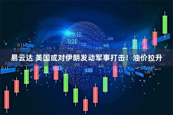 易云达 美国或对伊朗发动军事打击！油价拉升