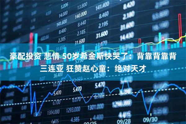 豪配投资 悲情 50岁希金斯快哭了：背靠背靠背三连亚 狂赞赵心童：绝对天才