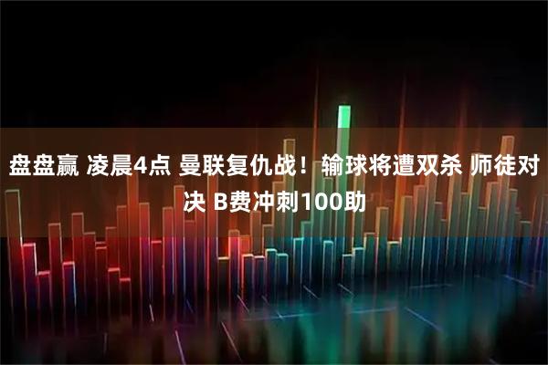 盘盘赢 凌晨4点 曼联复仇战！输球将遭双杀 师徒对决 B费冲刺100助