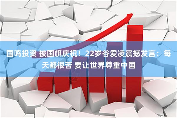 国鸣投资 披国旗庆祝！22岁谷爱凌震撼发言：每天都很苦 要让世界尊重中国
