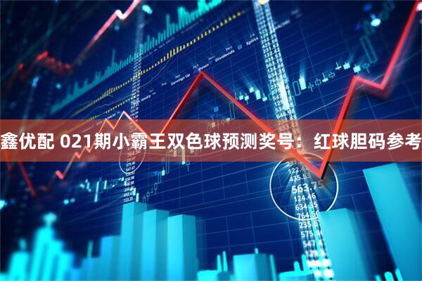 鑫优配 021期小霸王双色球预测奖号：红球胆码参考