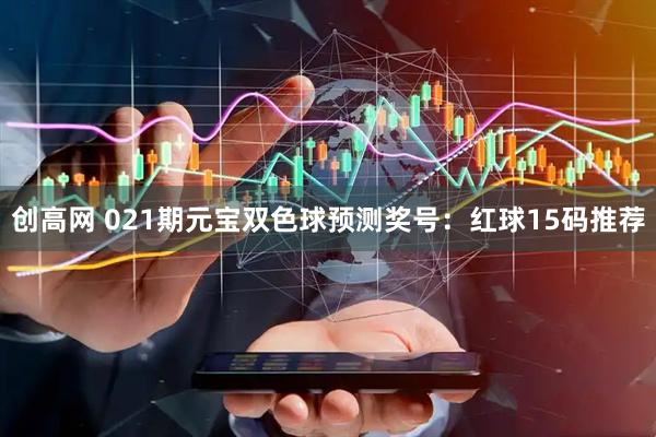 创高网 021期元宝双色球预测奖号：红球15码推荐