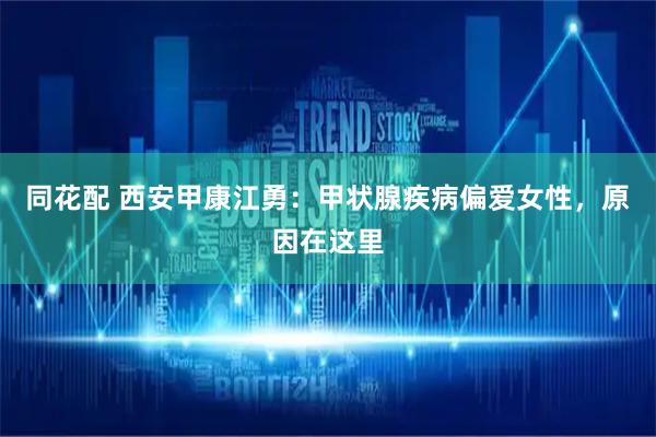 同花配 西安甲康江勇：甲状腺疾病偏爱女性，原因在这里
