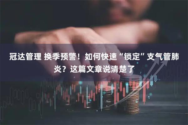 冠达管理 换季预警！如何快速“锁定”支气管肺炎？这篇文章说清楚了