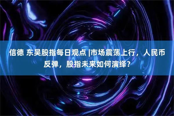 信德 东吴股指每日观点 |市场震荡上行，人民币反弹，股指未来如何演绎？