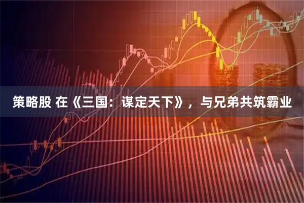 策略股 在《三国：谋定天下》，与兄弟共筑霸业