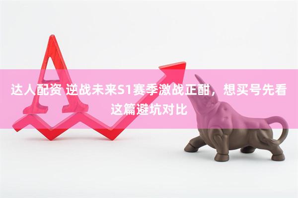 达人配资 逆战未来S1赛季激战正酣，想买号先看这篇避坑对比